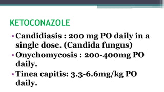 KETOCONAZOLE
•Candidiasis : 200 mg PO daily in a
single dose. (Candida fungus)
•Onychomycosis : 200-400mg PO
daily.
•Tinea capitis: 3.3-6.6mg/kg PO
daily.
 