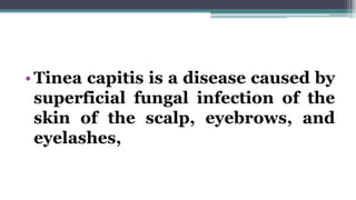 •Tinea capitis is a disease caused by
superficial fungal infection of the
skin of the scalp, eyebrows, and
eyelashes,
 