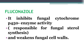 FLUCONAZOLE
•It inhibits fungal cytochrome
p450- enzyme activity
•( responsible for fungal sterol
synthesis)
•and weakens fungal cell walls.
 