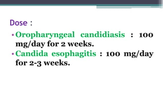 Dose :
•Oropharyngeal candidiasis : 100
mg/day for 2 weeks.
•Candida esophagitis : 100 mg/day
for 2-3 weeks.
 