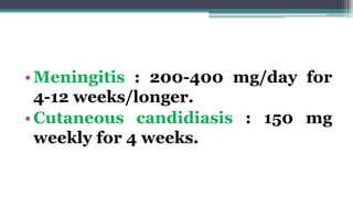 •Meningitis : 200-400 mg/day for
4-12 weeks/longer.
•Cutaneous candidiasis : 150 mg
weekly for 4 weeks.
 