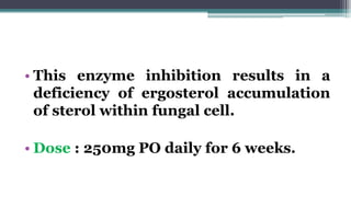 • This enzyme inhibition results in a
deficiency of ergosterol accumulation
of sterol within fungal cell.
• Dose : 250mg PO daily for 6 weeks.
 