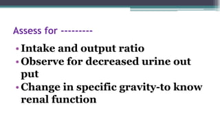 Assess for ---------
•Intake and output ratio
•Observe for decreased urine out
put
•Change in specific gravity-to know
renal function
 