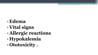 •Edema
•Vital signs
•Allergic reactions
•Hypokalemia
•Ototoxicity .
 