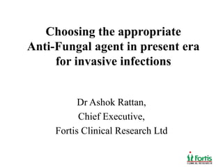 Choosing the appropriate
Anti-Fungal agent in present era
for invasive infections
Dr Ashok Rattan,
Chief Executive,
Fortis Clinical Research Ltd
 