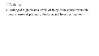 4. Toxicity:-
Prolonged high plasma levels of flucytosine cause reversible
bone marrow depression, alopecia, and liver dysfunction
 