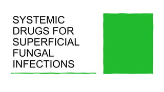SYSTEMIC
DRUGS FOR
SUPERFICIAL
FUNGAL
INFECTIONS
 
