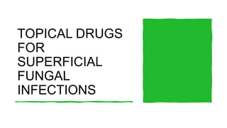 TOPICAL DRUGS
FOR
SUPERFICIAL
FUNGAL
INFECTIONS
 