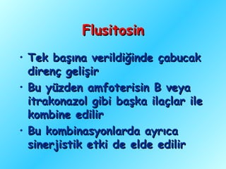 Flusitosin
• Tek başına verildiğinde çabucak
  direnç gelişir
• Bu yüzden amfoterisin B veya
  itrakonazol gibi başka ilaçlar ile
  kombine edilir
• Bu kombinasyonlarda ayrıca
  sinerjistik etki de elde edilir
 