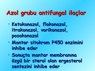 Azol grubu antifungal ilaçlar
• Ketokonazol, flokonazol,
  itrakonazol, vorikonazol,
  posakonazol
• Mantar sitokrom P450 enzimini
  inhibe eder
• Sonuçta mantar membranına
  özgü bir sterol olan ergesterol
  sentezini inhibe eder
 