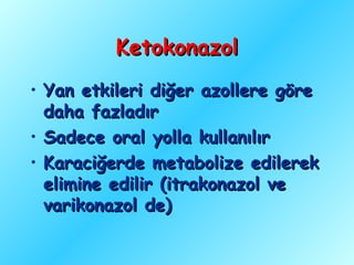 Ketokonazol
• Yan etkileri diğer azollere göre
  daha fazladır
• Sadece oral yolla kullanılır
• Karaciğerde metabolize edilerek
  elimine edilir (itrakonazol ve
  varikonazol de)
 
