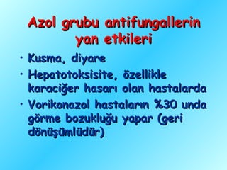Azol grubu antifungallerin
           yan etkileri
• Kusma, diyare
• Hepatotoksisite, özellikle
  karaciğer hasarı olan hastalarda
• Vorikonazol hastaların %30 unda
  görme bozukluğu yapar (geri
  dönüşümlüdür)
 