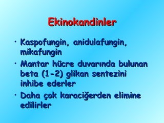 Ekinokandinler
• Kaspofungin, anidulafungin,
  mikafungin
• Mantar hücre duvarında bulunan
  beta (1-2) glikan sentezini
  inhibe ederler
• Daha çok karaciğerden elimine
  edilirler
 