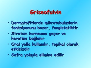 Griseofulvin
• Dermatofitlerde mikrotubuluslerin
  fonksiyonunu bozar, fungistatiktir
• Stratum korneuma geçer ve
  keratine bağlanır
• Oral yolla kullanılır, topikal olarak
  etkisizdir
• Safra yoluyla elimine edilir
 