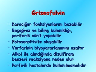 Griseofulvin
• Karaciğer fonksiyonlarını bozabilir
• Başağrısı ve bilinç bulanıklığı,
  periferik nörit yapabilir
• Fotosensitivite oluşabilir
• Varfarinin biyoyararlanımını azaltır
• Alkol ile alındığında disulfiram
  benzeri reaksiyona neden olur
• Porfirili hastalarda kullanılmamalıdır
 