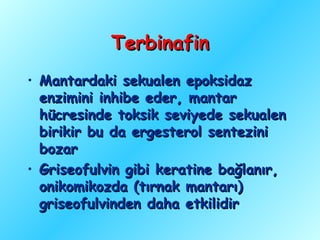 Terbinafin
• Mantardaki sekualen epoksidaz
  enzimini inhibe eder, mantar
  hücresinde toksik seviyede sekualen
  birikir bu da ergesterol sentezini
  bozar
• Griseofulvin gibi keratine bağlanır,
  onikomikozda (tırnak mantarı)
  griseofulvinden daha etkilidir
 