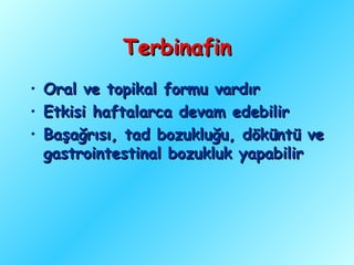 Terbinafin
•   Oral ve topikal formu vardır
•   Etkisi haftalarca devam edebilir
•   Başağrısı, tad bozukluğu, döküntü ve
    gastrointestinal bozukluk yapabilir
 