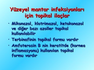 Yüzeyel mantar infeksiyonları
     için topikal ilaçlar
• Mikonazol, klotrimazol, ketokonazol
  ve diğer bazı azoller topikal
  kullanılabilir
• Terbinafinin topikal formu vardır
• Amfoterosin B nin keratitde (kornea
  inflamasyonu) kullanılan topikal
  formu vardır
 
