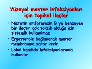 Yüzeyel mantar infeksiyonları
     için topikal ilaçlar
• Nistatin amfoterosin B ye benzeyen
  bir ilaçtır çok toksik olduğu için
  sistemik kullanılmaz
• Ergosterole bağlanarak mantar
  membranına zarar verir
• Lokal kandida infeksiyonlarında
  kullanılır
 