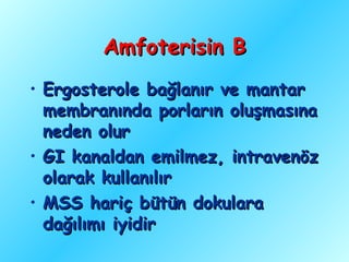 Amfoterisin B
• Ergosterole bağlanır ve mantar
  membranında porların oluşmasına
  neden olur
• GI kanaldan emilmez, intravenöz
  olarak kullanılır
• MSS hariç bütün dokulara
  dağılımı iyidir
 