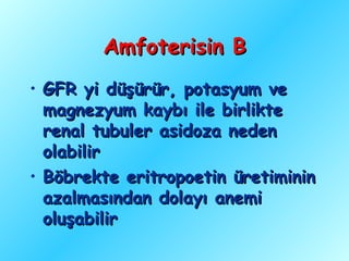 Amfoterisin B
• GFR yi düşürür, potasyum ve
  magnezyum kaybı ile birlikte
  renal tubuler asidoza neden
  olabilir
• Böbrekte eritropoetin üretiminin
  azalmasından dolayı anemi
  oluşabilir
 