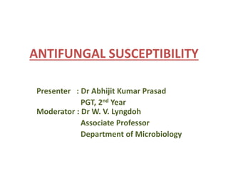 ANTIFUNGAL SUSCEPTIBILITY
Presenter : Dr Abhijit Kumar Prasad
PGT, 2nd Year
Moderator : Dr W. V. Lyngdoh
Associate Professor
Department of Microbiology
 