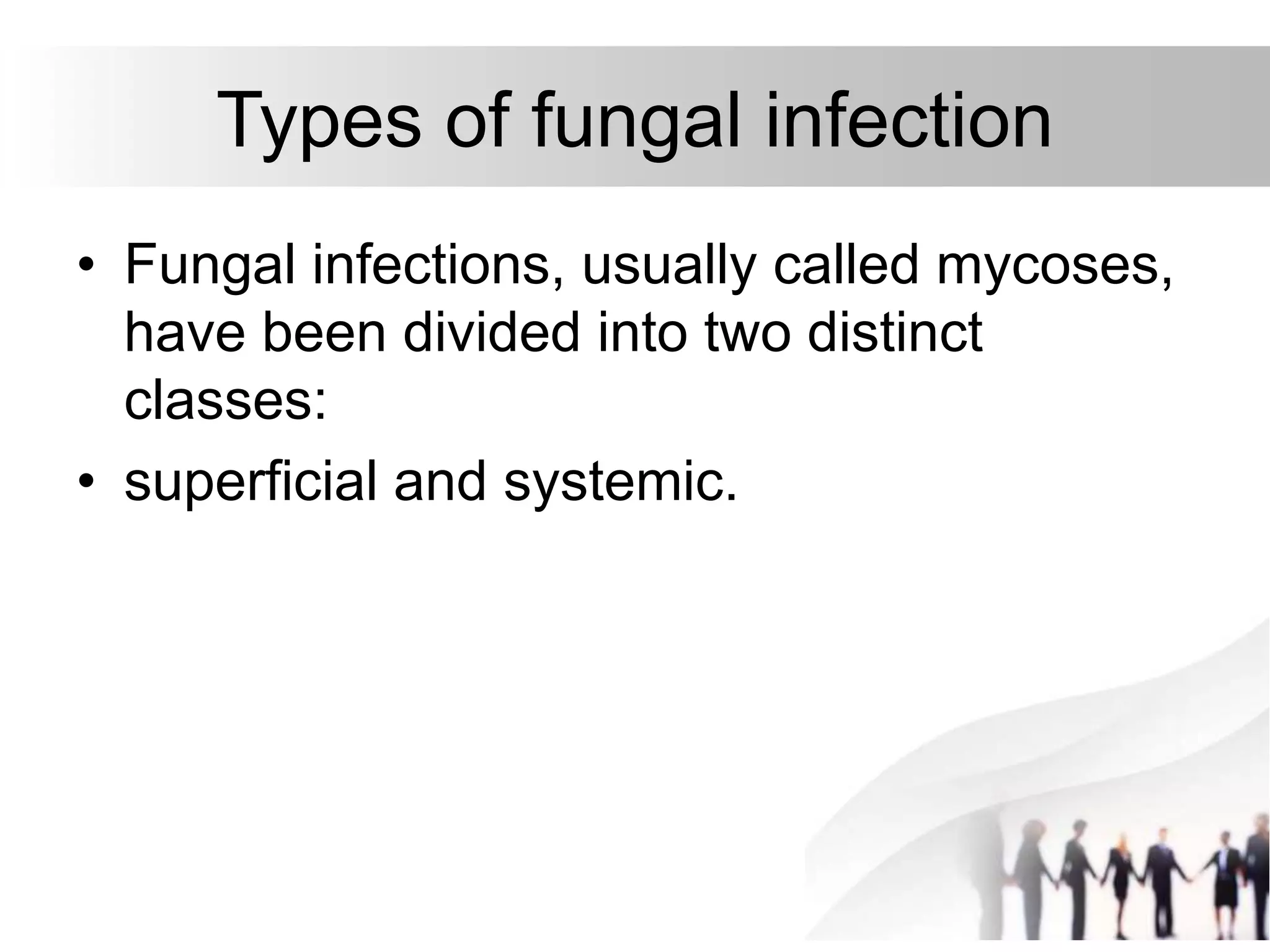 Types of fungal infection
• Fungal infections, usually called mycoses,
have been divided into two distinct
classes:
• superficial and systemic.
 