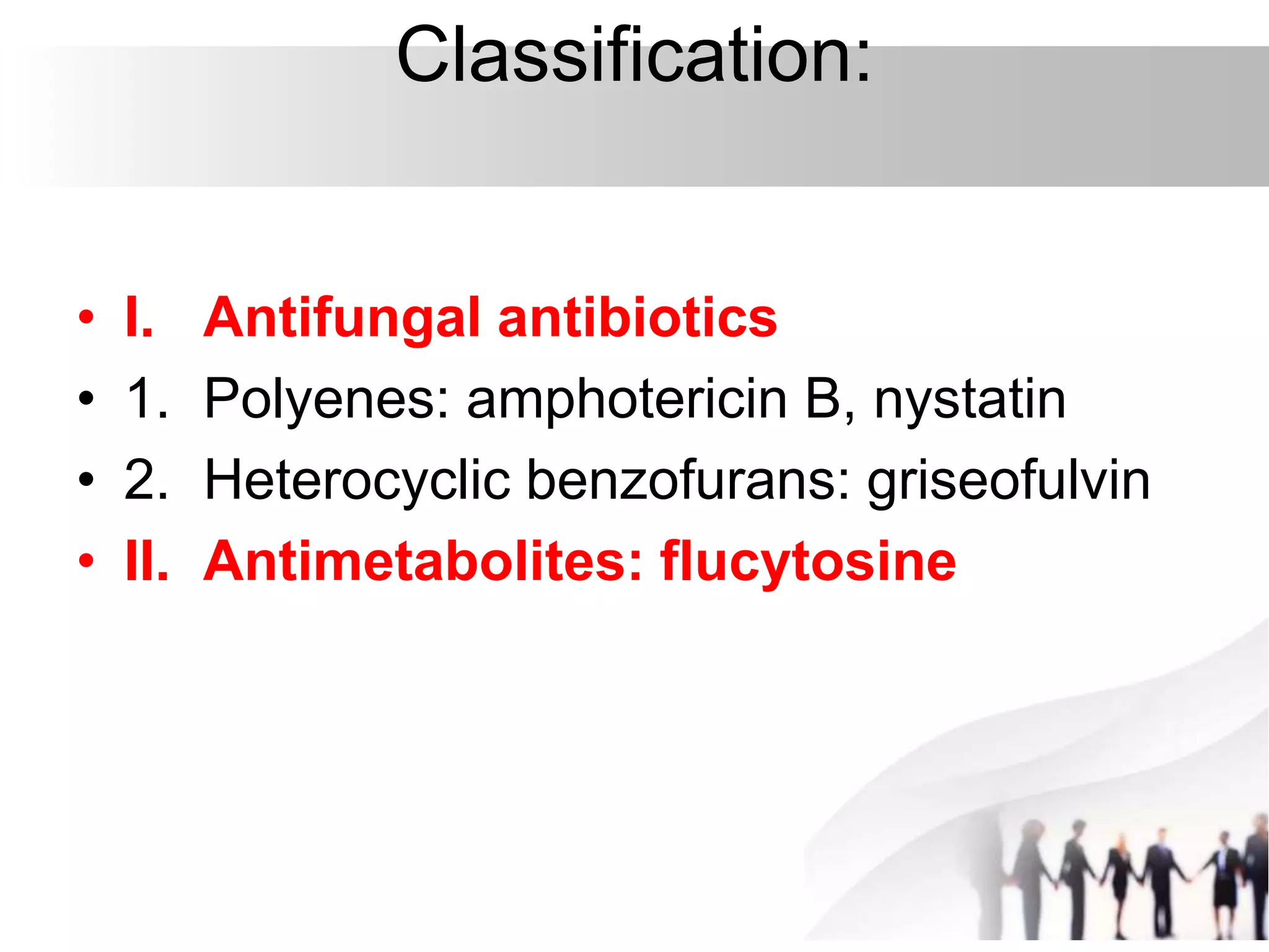 Classification:
• I. Antifungal antibiotics
• 1. Polyenes: amphotericin B, nystatin
• 2. Heterocyclic benzofurans: griseofulvin
• II. Antimetabolites: flucytosine
 