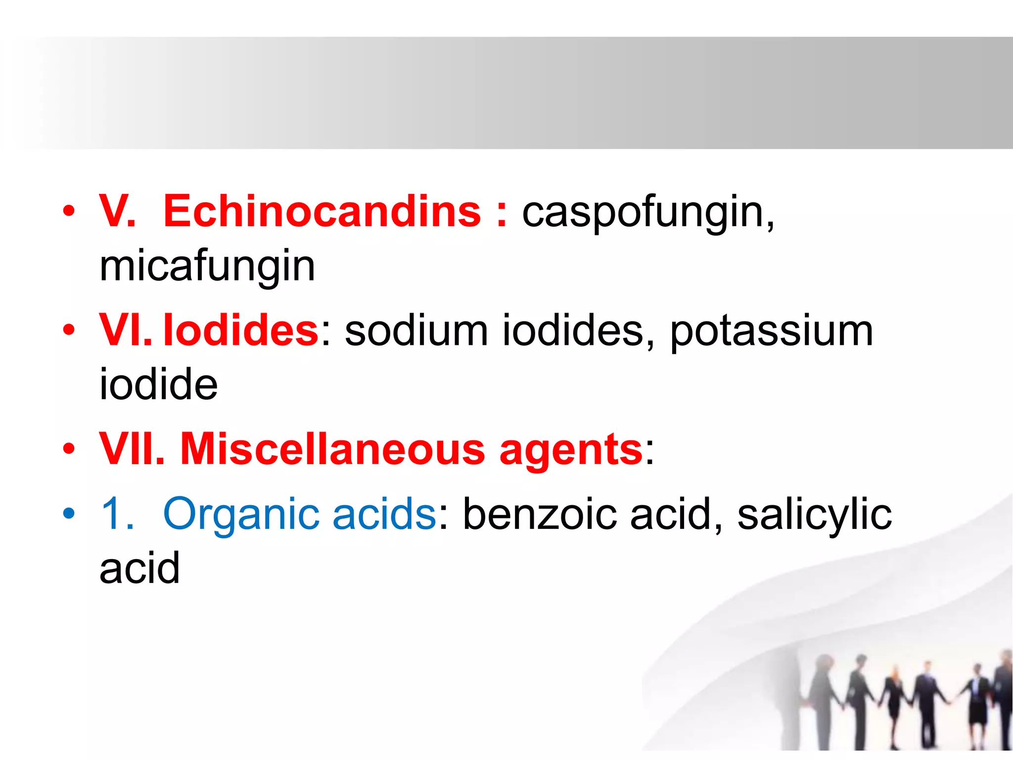 • V. Echinocandins : caspofungin,
micafungin
• VI. Iodides: sodium iodides, potassium
iodide
• VII. Miscellaneous agents:
• 1. Organic acids: benzoic acid, salicylic
acid
 