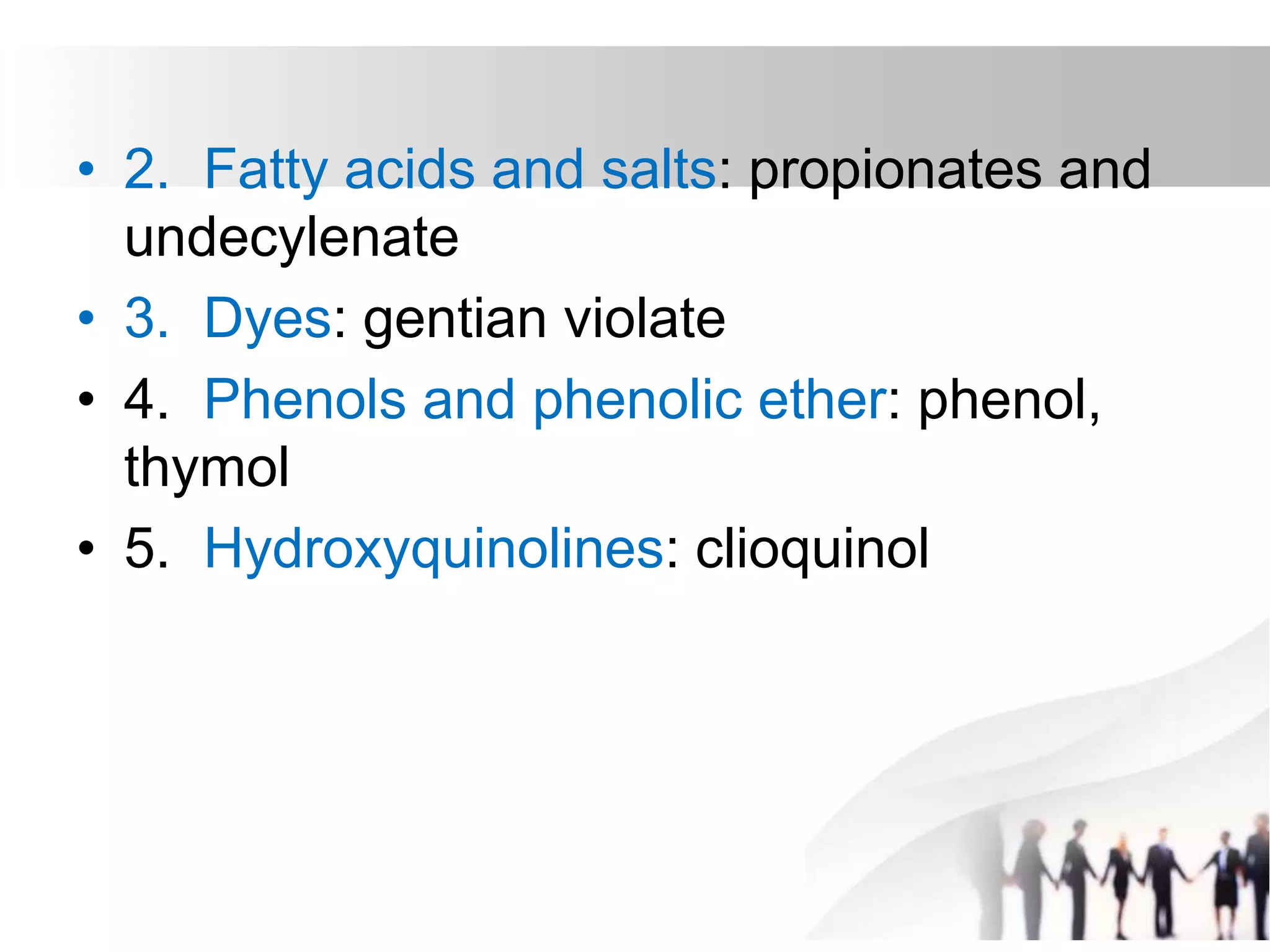 • 2. Fatty acids and salts: propionates and
undecylenate
• 3. Dyes: gentian violate
• 4. Phenols and phenolic ether: phenol,
thymol
• 5. Hydroxyquinolines: clioquinol
 