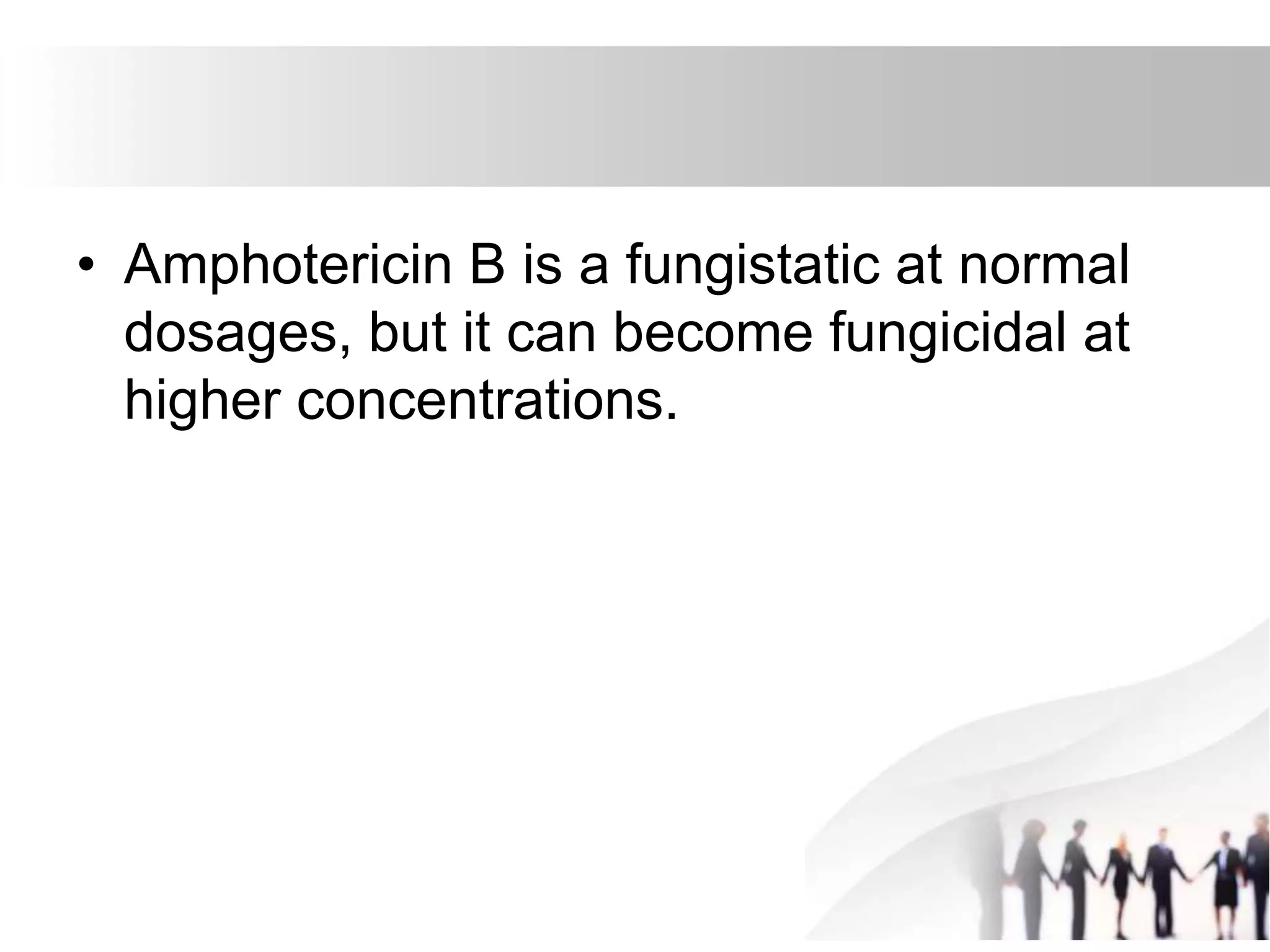 • Amphotericin B is a fungistatic at normal
dosages, but it can become fungicidal at
higher concentrations.
 