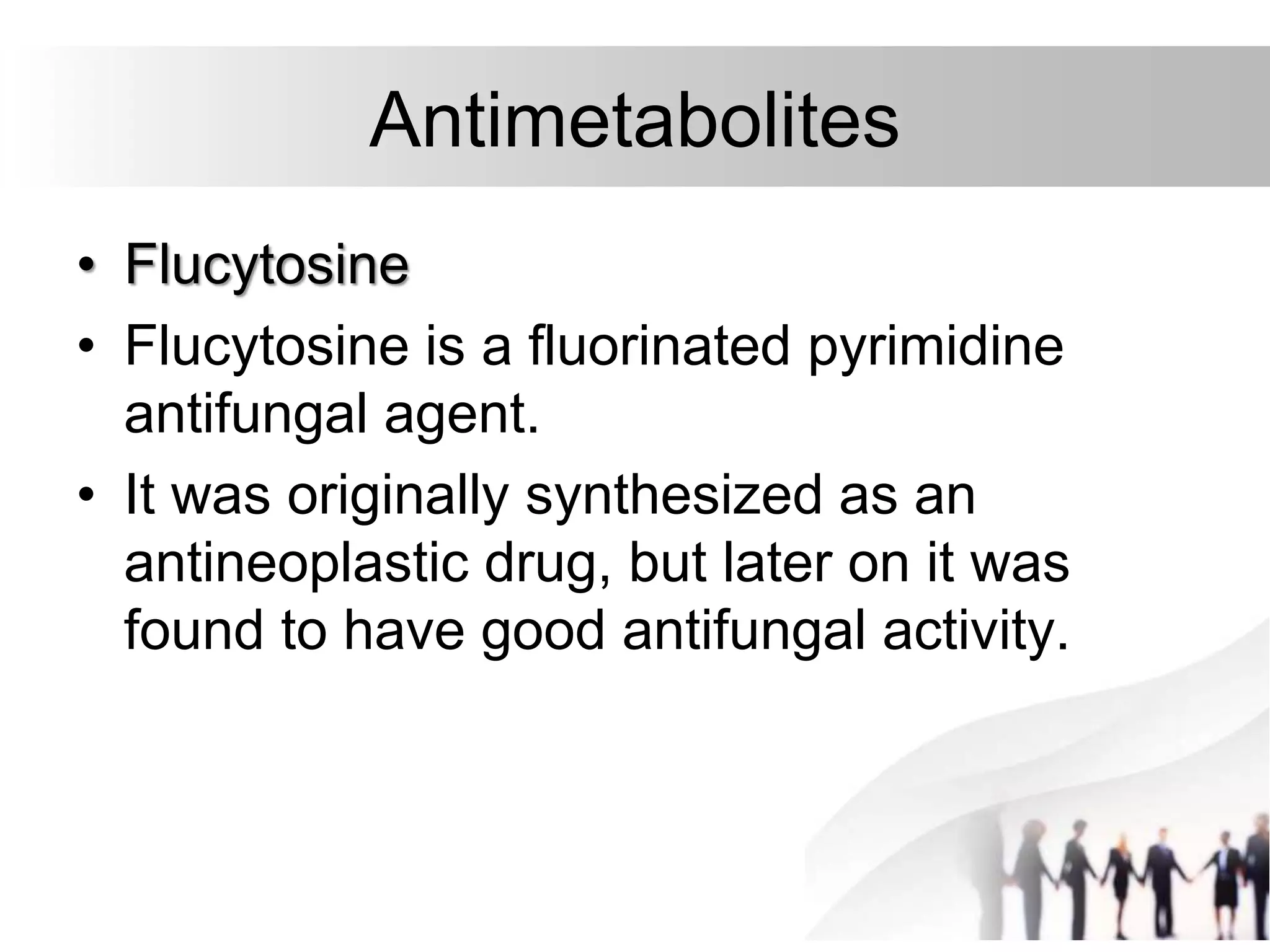 Antimetabolites
• Flucytosine
• Flucytosine is a fluorinated pyrimidine
antifungal agent.
• It was originally synthesized as an
antineoplastic drug, but later on it was
found to have good antifungal activity.
 