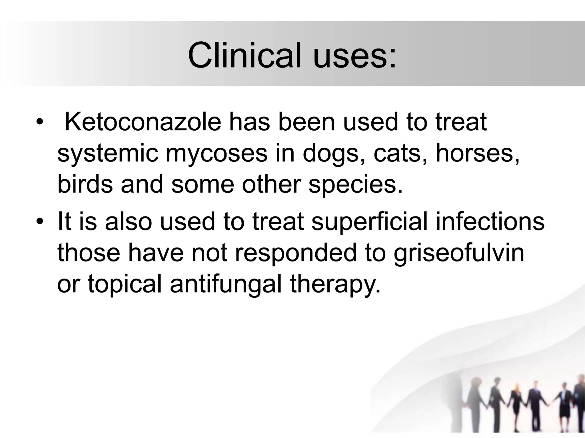 Clinical uses:
• Ketoconazole has been used to treat
systemic mycoses in dogs, cats, horses,
birds and some other species.
• It is also used to treat superficial infections
those have not responded to griseofulvin
or topical antifungal therapy.
 