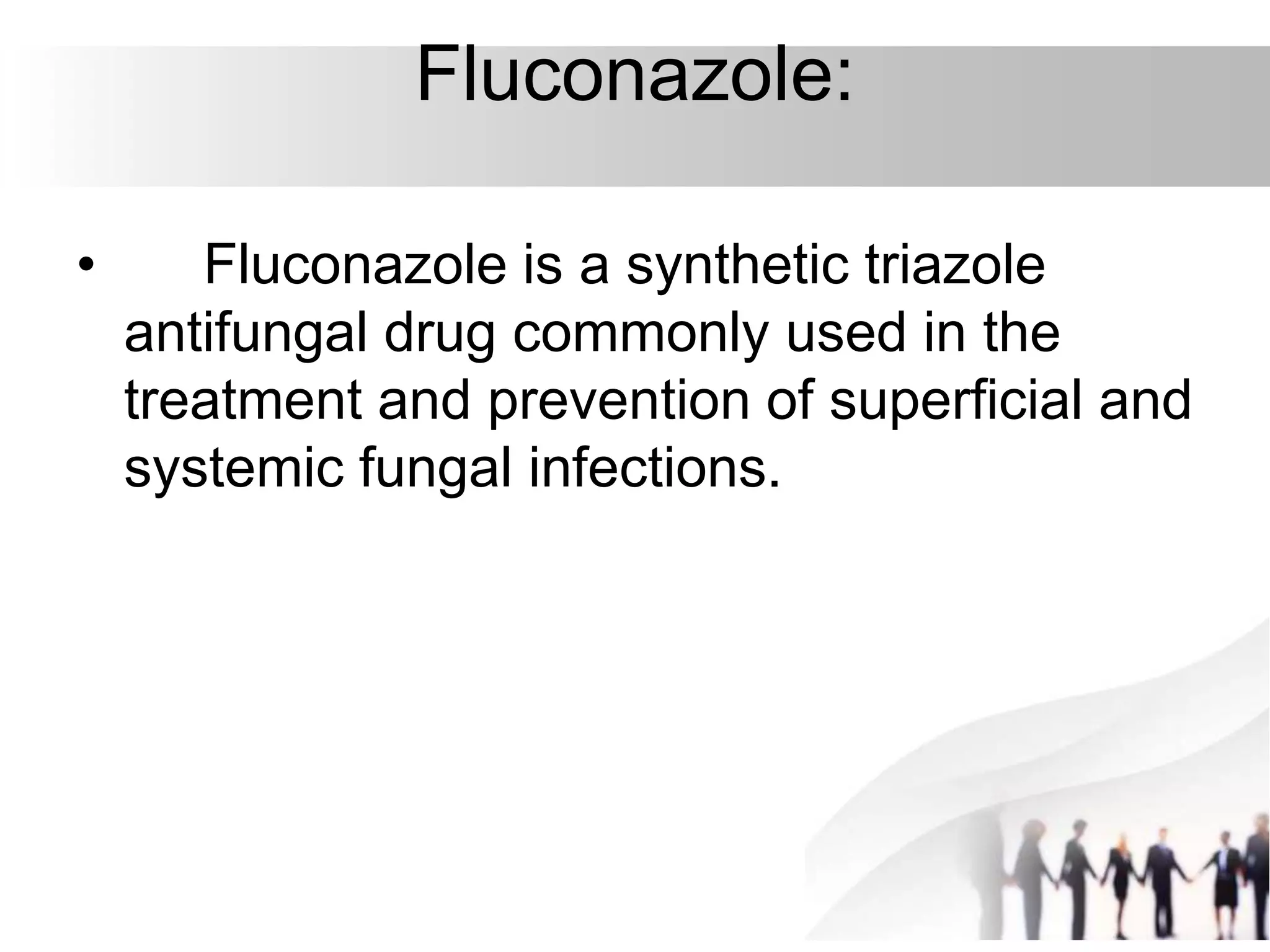 Fluconazole:
• Fluconazole is a synthetic triazole
antifungal drug commonly used in the
treatment and prevention of superficial and
systemic fungal infections.
 