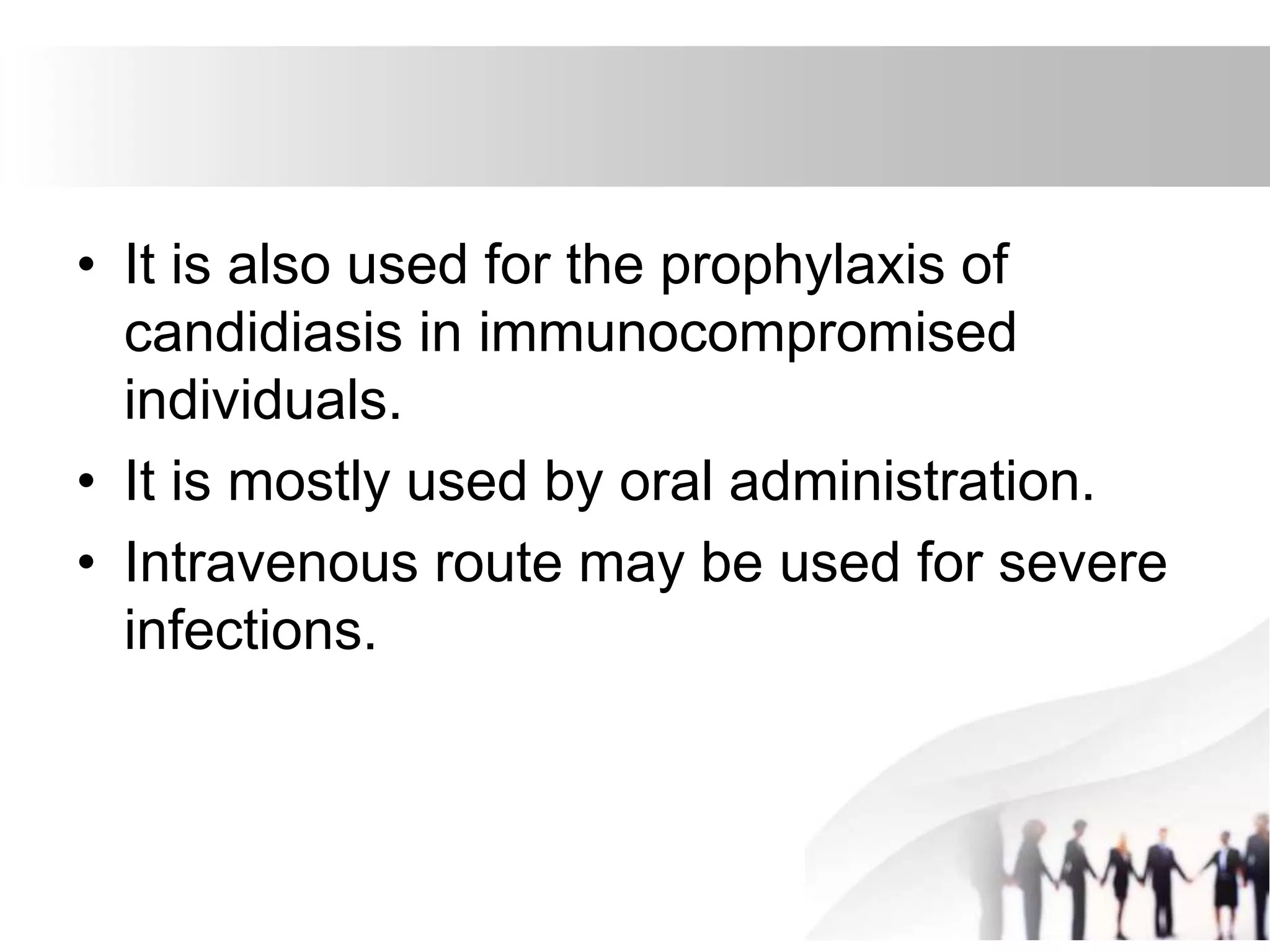 • It is also used for the prophylaxis of
candidiasis in immunocompromised
individuals.
• It is mostly used by oral administration.
• Intravenous route may be used for severe
infections.
 