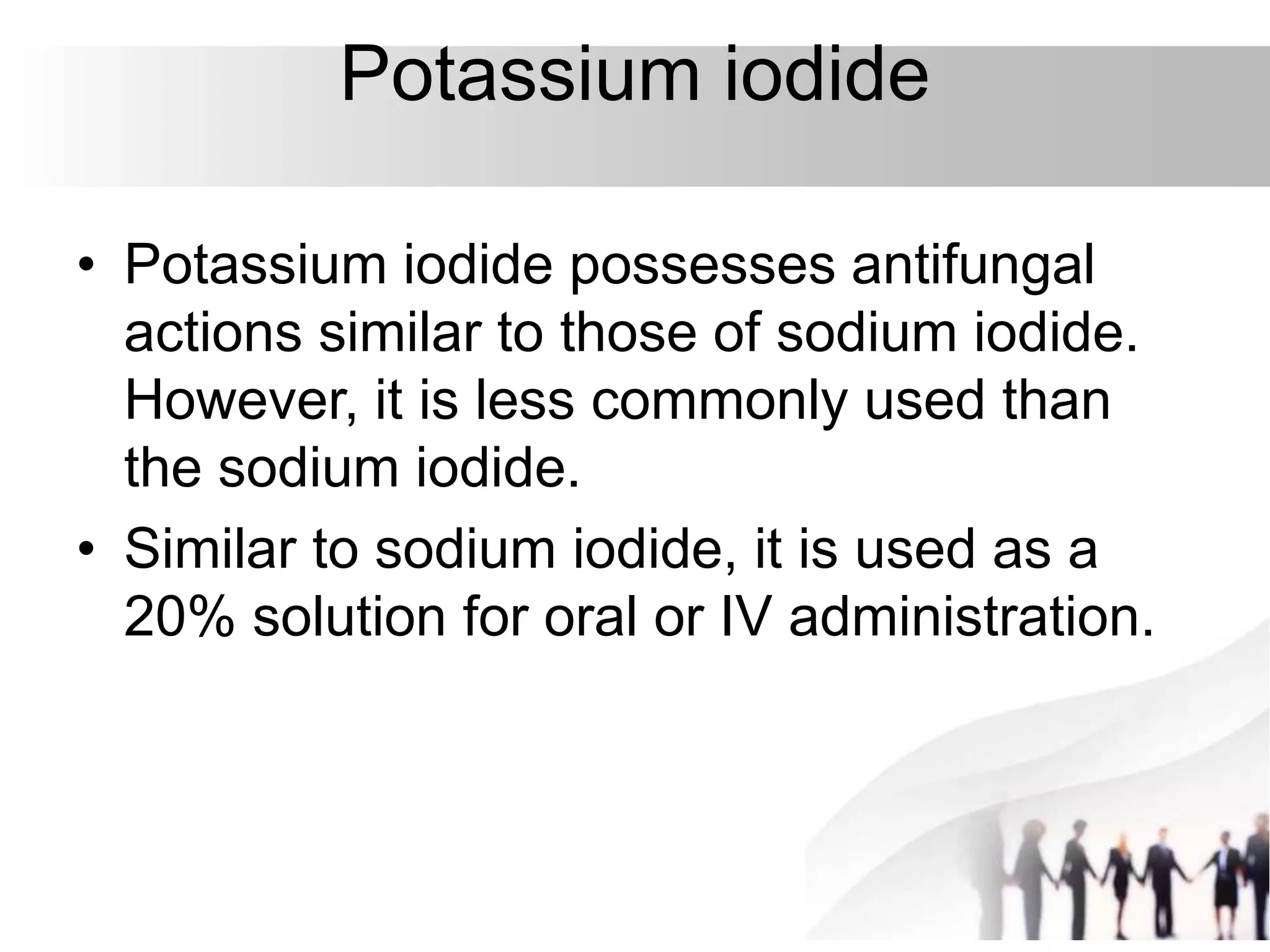 Potassium iodide
• Potassium iodide possesses antifungal
actions similar to those of sodium iodide.
However, it is less commonly used than
the sodium iodide.
• Similar to sodium iodide, it is used as a
20% solution for oral or IV administration.
 