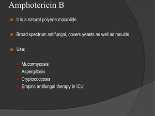 Amphotericin B
 It is a natural polyene macrolide
 Broad spectrum antifungal, covers yeasts as well as moulds
 Use:
 Mucormycosis
 Aspergillosis
 Cryptococcosis
 Empiric antifungal therapy in ICU
 