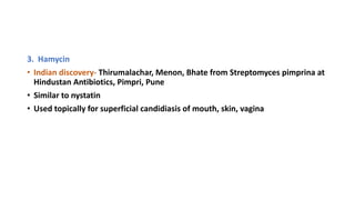 3. Hamycin
• Indian discovery- Thirumalachar, Menon, Bhate from Streptomyces pimprina at
Hindustan Antibiotics, Pimpri, Pune
• Similar to nystatin
• Used topically for superficial candidiasis of mouth, skin, vagina
 