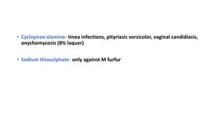 • Cyclopirox olamine- tinea infections, pityriasis versicolor, vaginal candidiasis,
onychomycosis (8% laquer)
• Sodium thiosulphate- only against M furfur
 