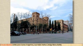 L ́Escola Industrial (1934) carrer Comte d´Urgell Arq. Joan Rubió i Bellver. (Antiga fàbrica Batlló).
 