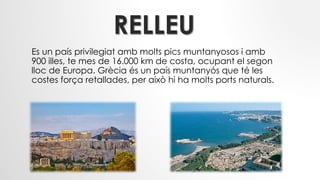 RELLEU
Es un país privilegiat amb molts pics muntanyosos i amb
900 illes, te mes de 16.000 km de costa, ocupant el segon
lloc de Europa. Grècia és un país muntanyós que té les
costes força retallades, per això hi ha molts ports naturals.
 