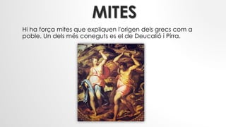 MITES
Hi ha força mites que expliquen l'origen dels grecs com a
poble. Un dels més coneguts es el de Deucalió i Pirra.
 