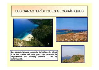 LES CARACTERÍSTIQUES GEOGRÀFIQUES
Les caracterísiques especials del relleu, del clima
i de les costes del món grec, van provocar la
importància del comerç marítim i de la
colonització.
 