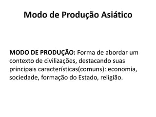 Modo de Produção Asiático
MODO DE PRODUÇÃO: Forma de abordar um
contexto de civilizações, destacando suas
principais características(comuns): economia,
sociedade, formação do Estado, religião.
 