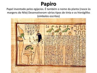 Papiro
Papel inventado pelos egípcios. É também o nome da planta (nasce às
margens do Nilo) Desenvolveram vários tipos de tinta e os hieróglifos
(símbolos escritos)
 