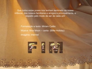 Que todos estas poses nos tenham lembrado da nossa infância, dos nossos familiares e amigos e principalmente, o respeito pelo modo de ser de cada um! Formatação e texto: Miriam Catão Música: Blue Moon – canta: (Billie Holiday) Imagens: Internet FIM 