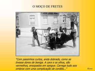 O MOÇO DE FRETES




“Com passinhos curtos, anda dobrado, como se
tivesse dores de bexiga. A cara e os olhos, são
vermelhos, ensopados em sangue. Carrega tudo aos
ombros com uma complicação de cordéis...”
 
