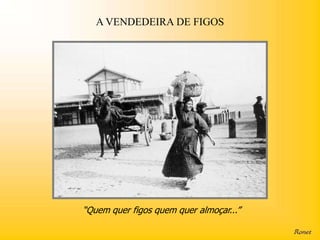 A VENDEDEIRA DE FIGOS




“Quem quer figos quem quer almoçar...”
 