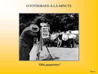 O FOTÓGRAFO À-LÁ-MINUTE




     “Olhó passarinho!”
 