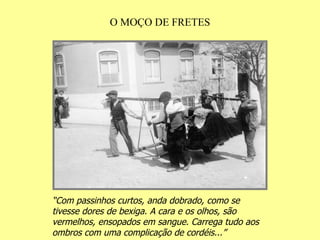 O MOÇO DE FRETES “ Com passinhos curtos, anda dobrado, como se tivesse dores de bexiga. A cara e os olhos, são vermelhos, ensopados em sangue. Carrega tudo aos ombros com uma complicação de cordéis...”   